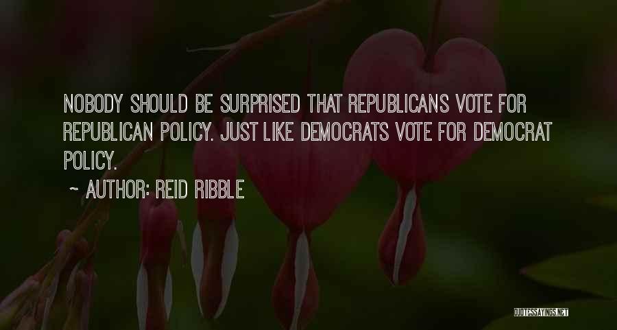 Reid Ribble Quotes: Nobody Should Be Surprised That Republicans Vote For Republican Policy. Just Like Democrats Vote For Democrat Policy.