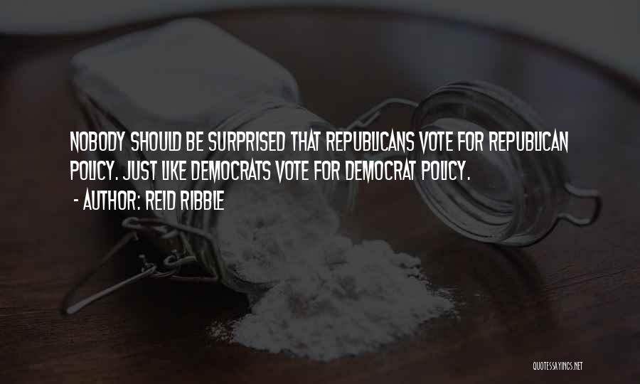 Reid Ribble Quotes: Nobody Should Be Surprised That Republicans Vote For Republican Policy. Just Like Democrats Vote For Democrat Policy.