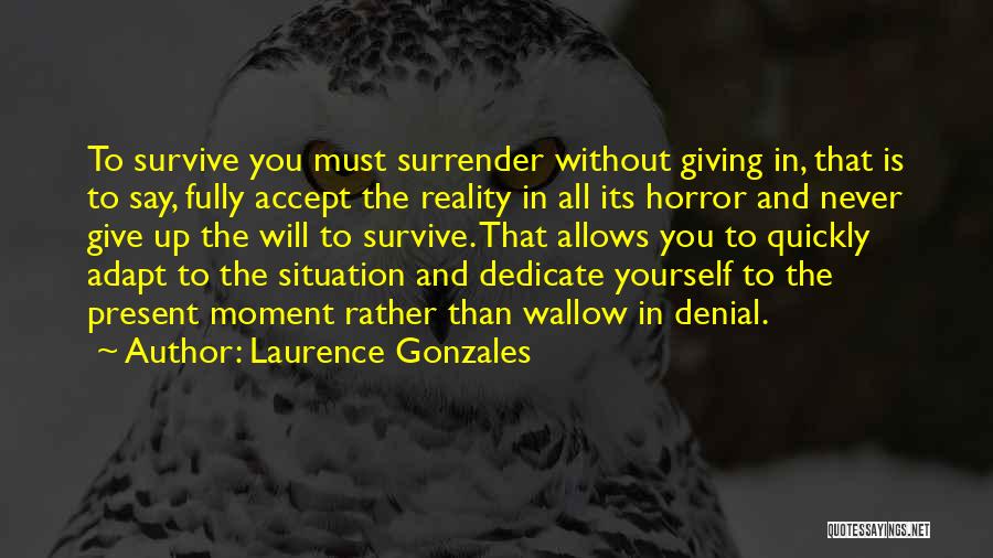 Laurence Gonzales Quotes: To Survive You Must Surrender Without Giving In, That Is To Say, Fully Accept The Reality In All Its Horror