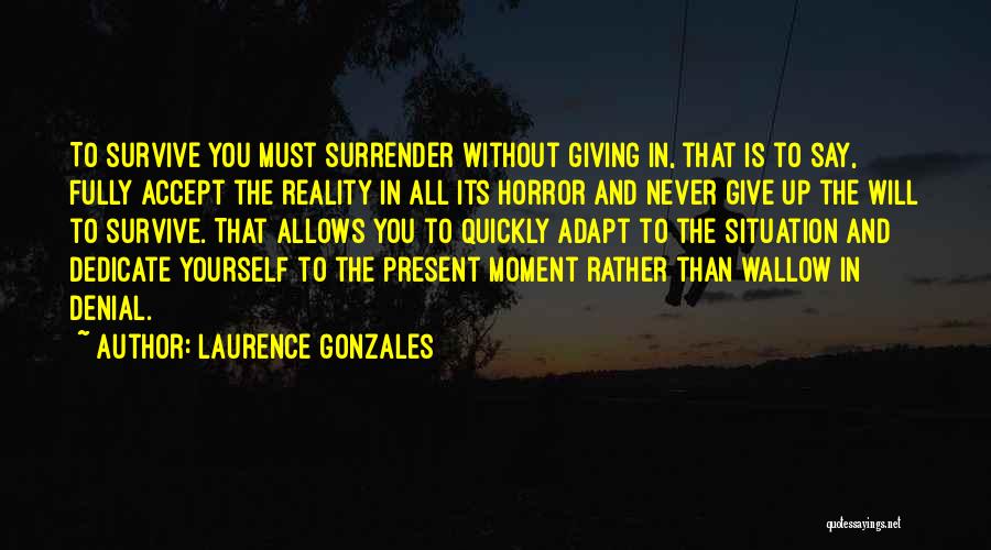 Laurence Gonzales Quotes: To Survive You Must Surrender Without Giving In, That Is To Say, Fully Accept The Reality In All Its Horror