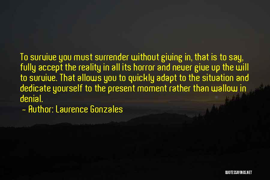 Laurence Gonzales Quotes: To Survive You Must Surrender Without Giving In, That Is To Say, Fully Accept The Reality In All Its Horror