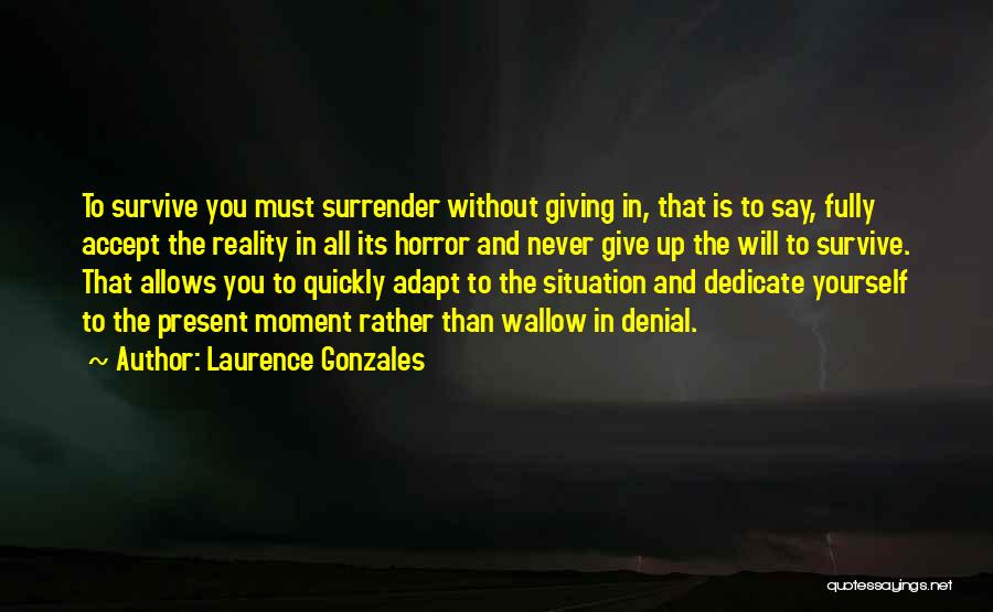 Laurence Gonzales Quotes: To Survive You Must Surrender Without Giving In, That Is To Say, Fully Accept The Reality In All Its Horror