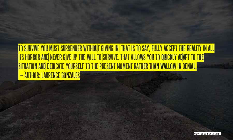 Laurence Gonzales Quotes: To Survive You Must Surrender Without Giving In, That Is To Say, Fully Accept The Reality In All Its Horror