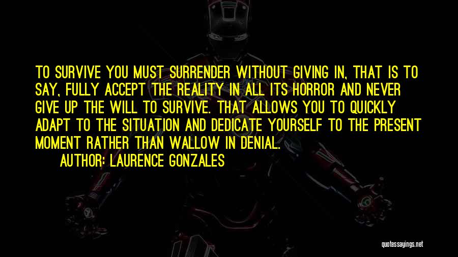 Laurence Gonzales Quotes: To Survive You Must Surrender Without Giving In, That Is To Say, Fully Accept The Reality In All Its Horror