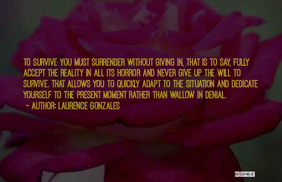 Laurence Gonzales Quotes: To Survive You Must Surrender Without Giving In, That Is To Say, Fully Accept The Reality In All Its Horror