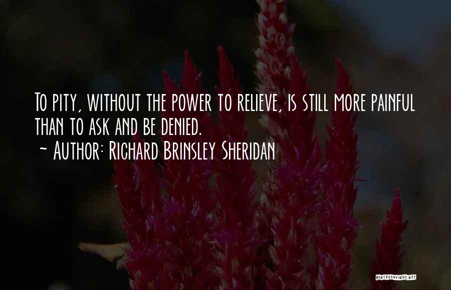 Richard Brinsley Sheridan Quotes: To Pity, Without The Power To Relieve, Is Still More Painful Than To Ask And Be Denied.