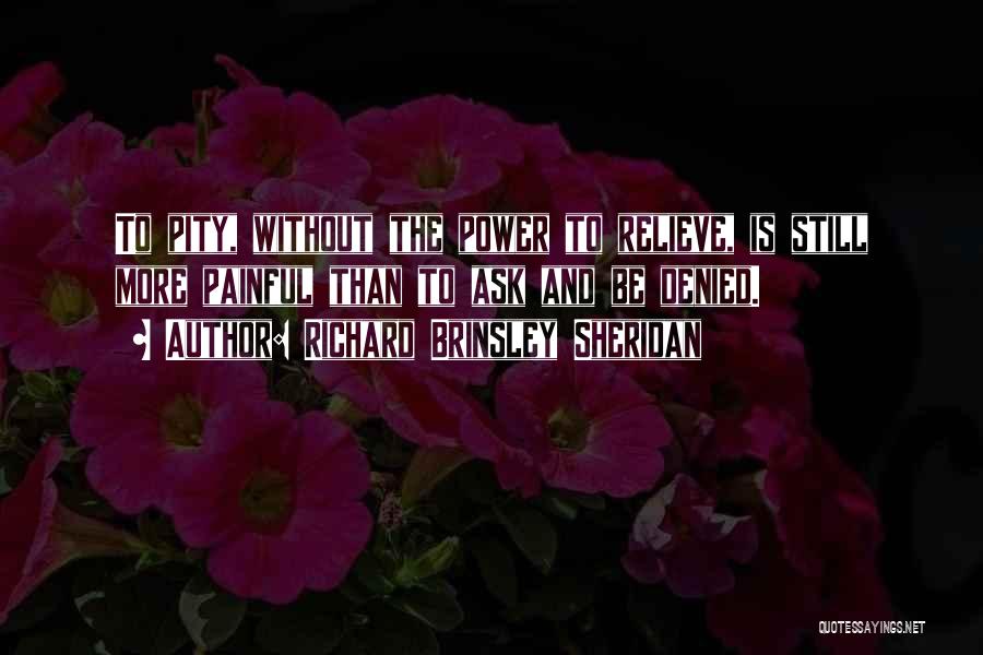 Richard Brinsley Sheridan Quotes: To Pity, Without The Power To Relieve, Is Still More Painful Than To Ask And Be Denied.