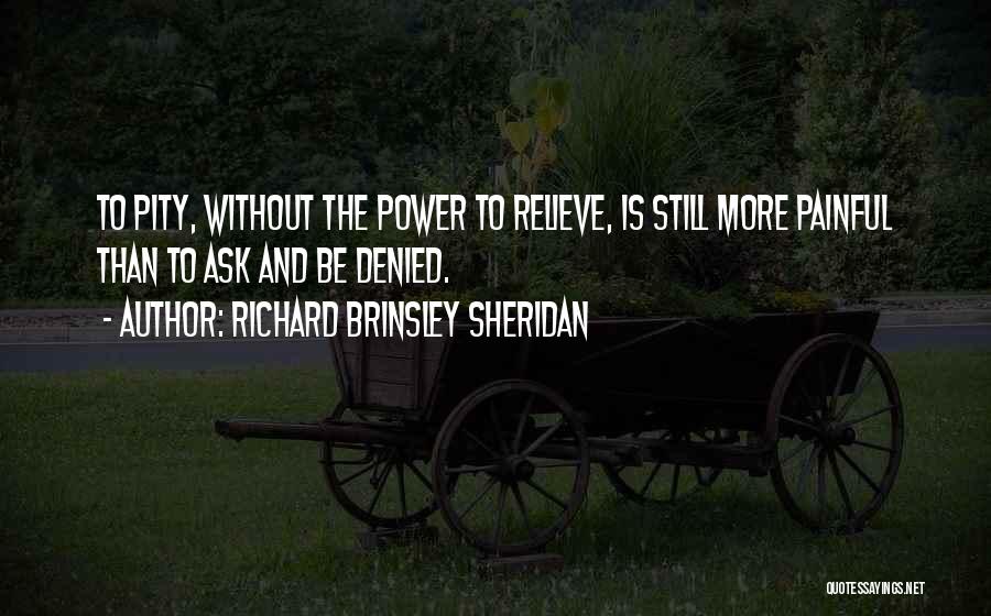 Richard Brinsley Sheridan Quotes: To Pity, Without The Power To Relieve, Is Still More Painful Than To Ask And Be Denied.