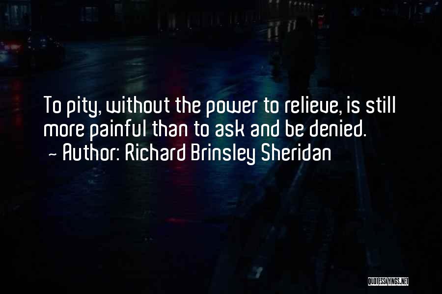 Richard Brinsley Sheridan Quotes: To Pity, Without The Power To Relieve, Is Still More Painful Than To Ask And Be Denied.