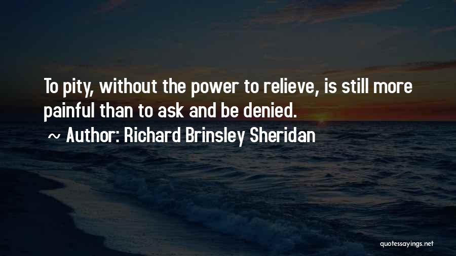 Richard Brinsley Sheridan Quotes: To Pity, Without The Power To Relieve, Is Still More Painful Than To Ask And Be Denied.