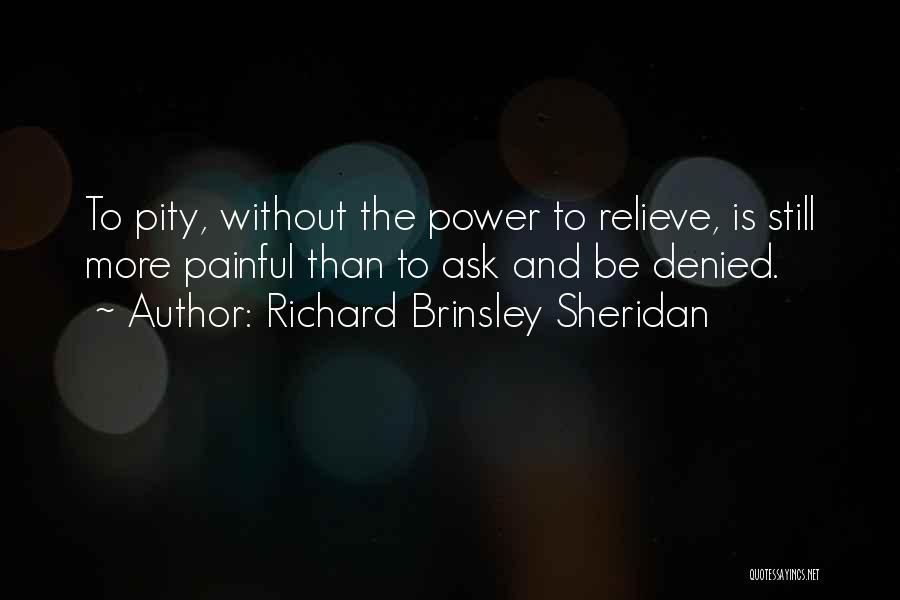 Richard Brinsley Sheridan Quotes: To Pity, Without The Power To Relieve, Is Still More Painful Than To Ask And Be Denied.