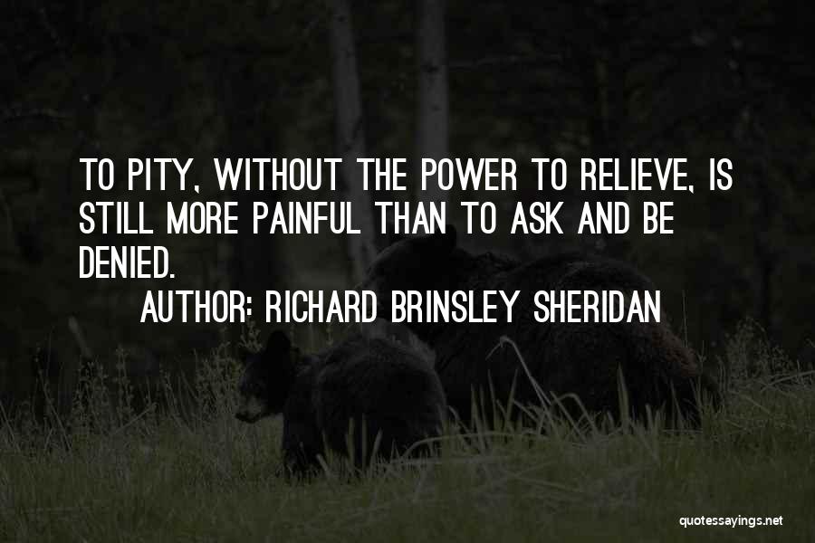 Richard Brinsley Sheridan Quotes: To Pity, Without The Power To Relieve, Is Still More Painful Than To Ask And Be Denied.