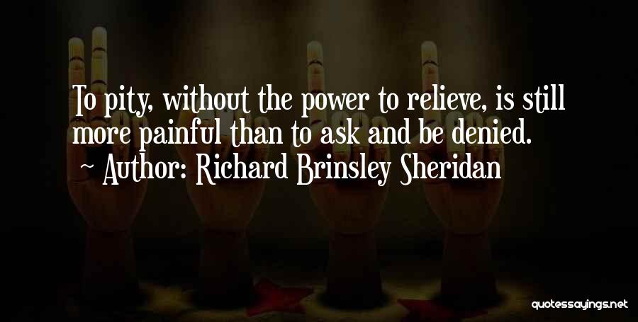 Richard Brinsley Sheridan Quotes: To Pity, Without The Power To Relieve, Is Still More Painful Than To Ask And Be Denied.