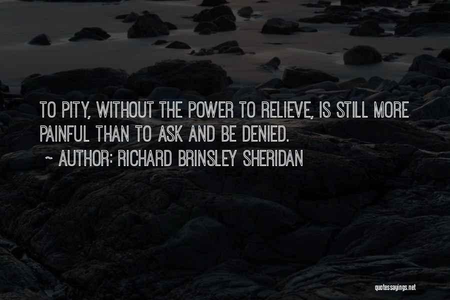 Richard Brinsley Sheridan Quotes: To Pity, Without The Power To Relieve, Is Still More Painful Than To Ask And Be Denied.