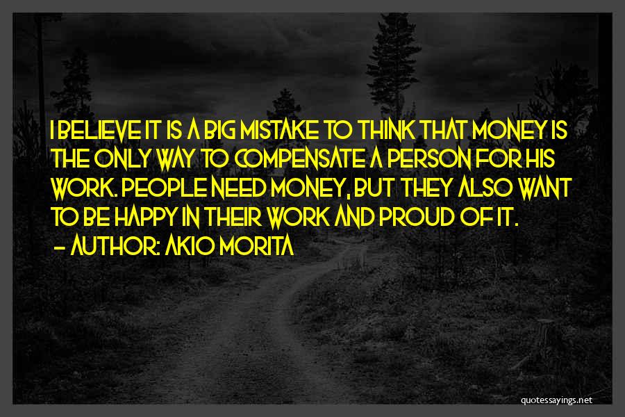 Akio Morita Quotes: I Believe It Is A Big Mistake To Think That Money Is The Only Way To Compensate A Person For