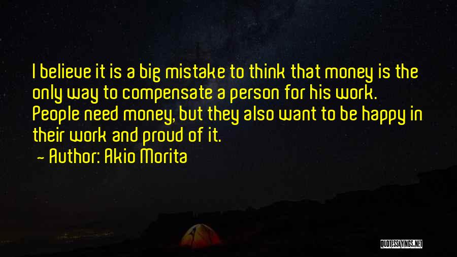Akio Morita Quotes: I Believe It Is A Big Mistake To Think That Money Is The Only Way To Compensate A Person For