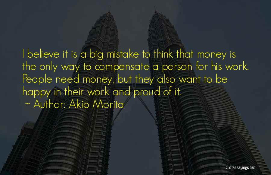 Akio Morita Quotes: I Believe It Is A Big Mistake To Think That Money Is The Only Way To Compensate A Person For
