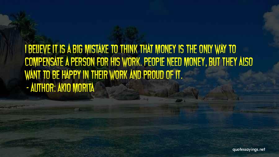 Akio Morita Quotes: I Believe It Is A Big Mistake To Think That Money Is The Only Way To Compensate A Person For