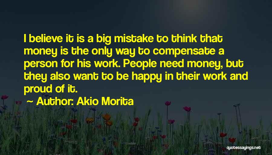 Akio Morita Quotes: I Believe It Is A Big Mistake To Think That Money Is The Only Way To Compensate A Person For