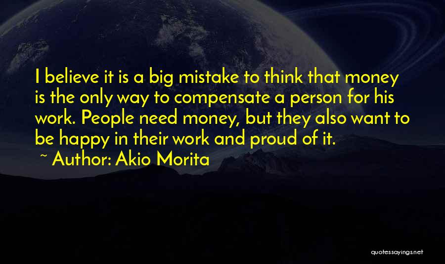 Akio Morita Quotes: I Believe It Is A Big Mistake To Think That Money Is The Only Way To Compensate A Person For