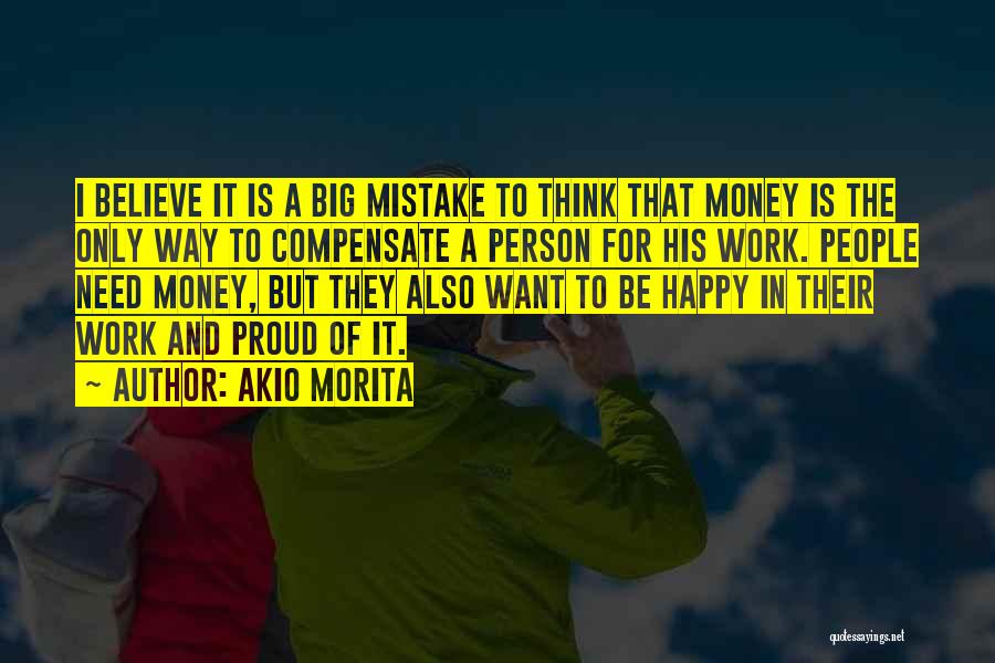 Akio Morita Quotes: I Believe It Is A Big Mistake To Think That Money Is The Only Way To Compensate A Person For