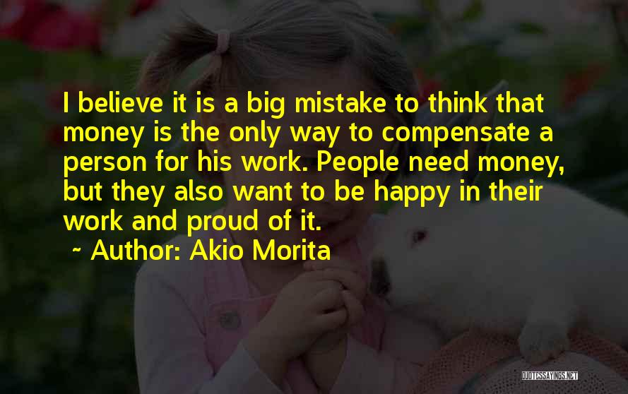 Akio Morita Quotes: I Believe It Is A Big Mistake To Think That Money Is The Only Way To Compensate A Person For