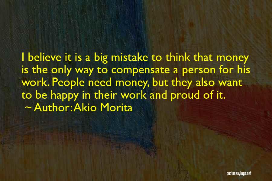 Akio Morita Quotes: I Believe It Is A Big Mistake To Think That Money Is The Only Way To Compensate A Person For