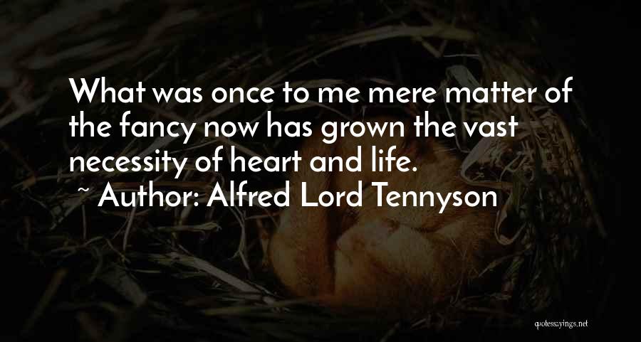 Alfred Lord Tennyson Quotes: What Was Once To Me Mere Matter Of The Fancy Now Has Grown The Vast Necessity Of Heart And Life.