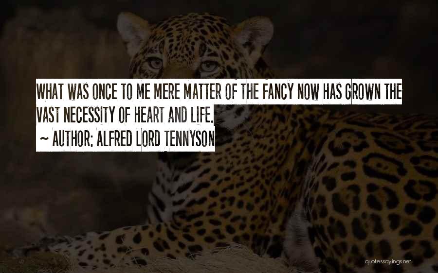 Alfred Lord Tennyson Quotes: What Was Once To Me Mere Matter Of The Fancy Now Has Grown The Vast Necessity Of Heart And Life.