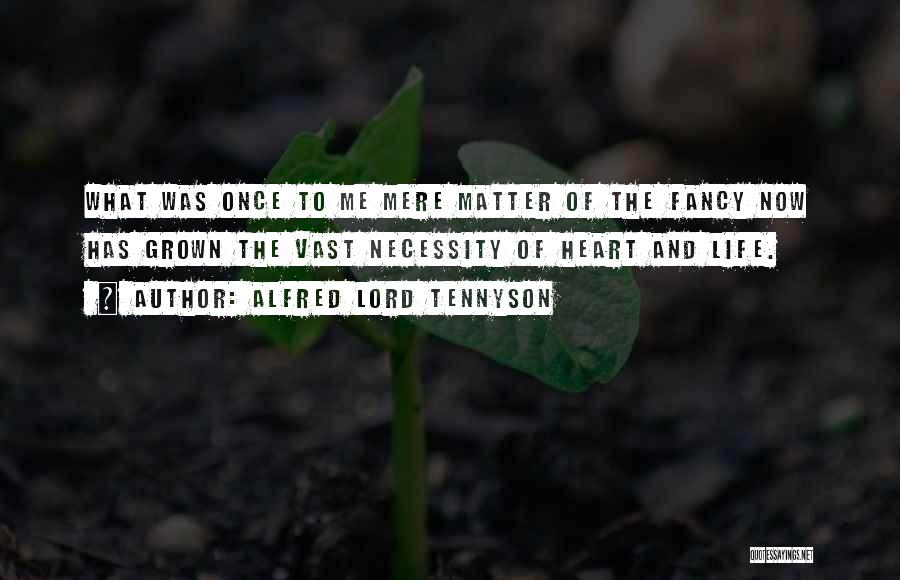 Alfred Lord Tennyson Quotes: What Was Once To Me Mere Matter Of The Fancy Now Has Grown The Vast Necessity Of Heart And Life.