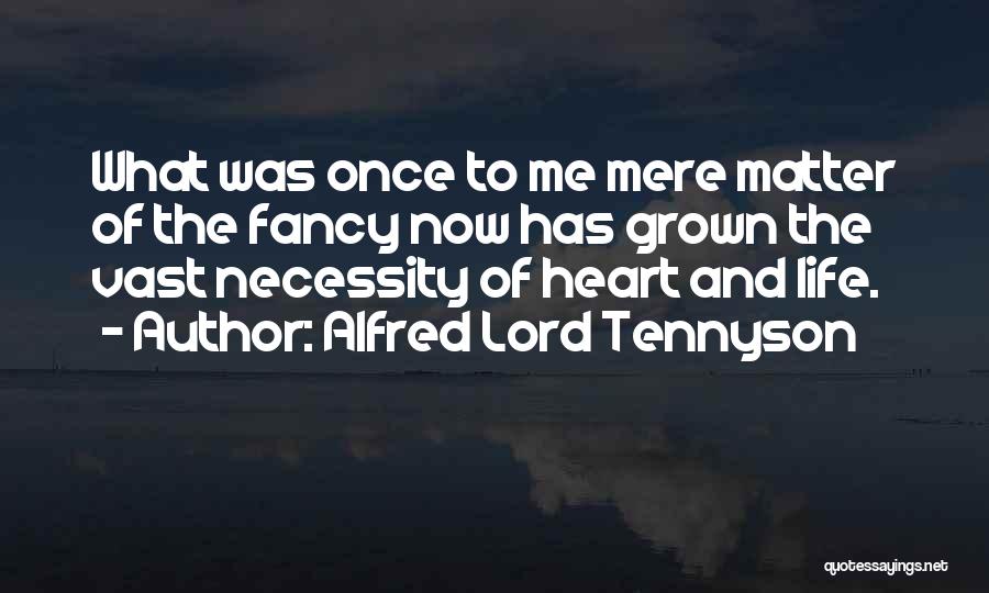 Alfred Lord Tennyson Quotes: What Was Once To Me Mere Matter Of The Fancy Now Has Grown The Vast Necessity Of Heart And Life.
