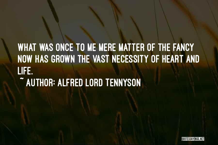 Alfred Lord Tennyson Quotes: What Was Once To Me Mere Matter Of The Fancy Now Has Grown The Vast Necessity Of Heart And Life.