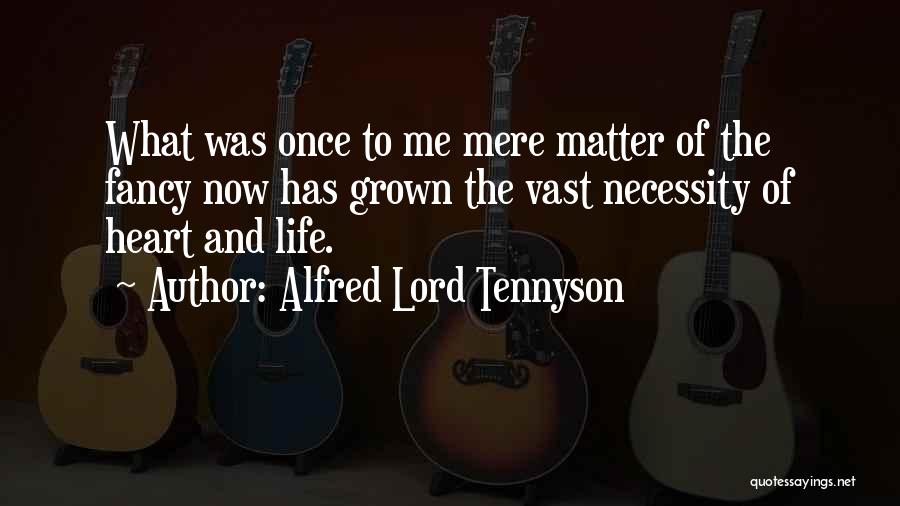 Alfred Lord Tennyson Quotes: What Was Once To Me Mere Matter Of The Fancy Now Has Grown The Vast Necessity Of Heart And Life.