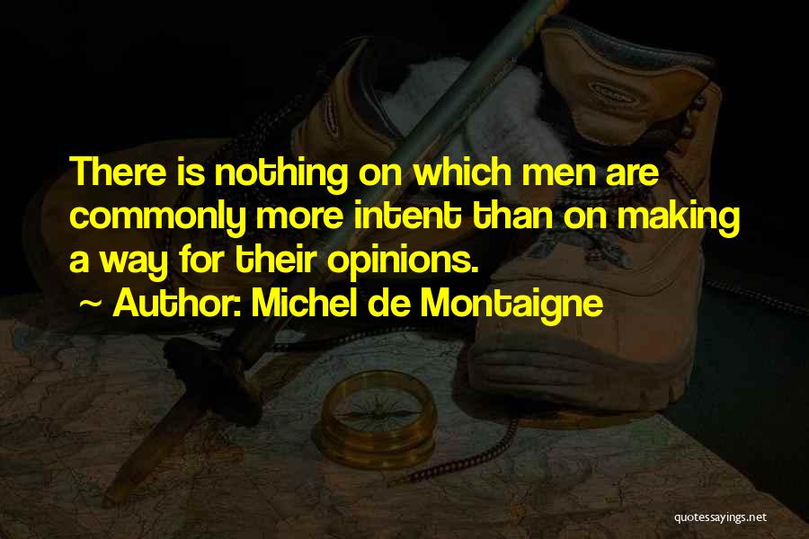 Michel De Montaigne Quotes: There Is Nothing On Which Men Are Commonly More Intent Than On Making A Way For Their Opinions.
