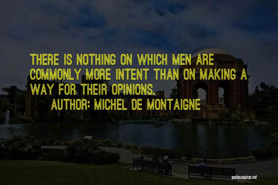 Michel De Montaigne Quotes: There Is Nothing On Which Men Are Commonly More Intent Than On Making A Way For Their Opinions.