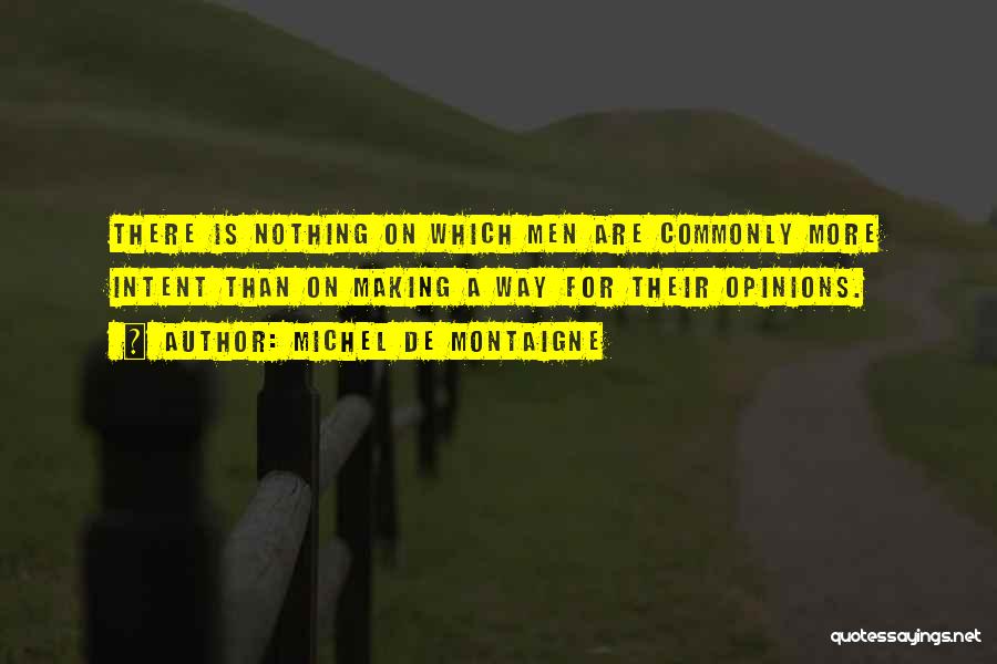 Michel De Montaigne Quotes: There Is Nothing On Which Men Are Commonly More Intent Than On Making A Way For Their Opinions.