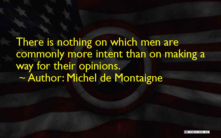 Michel De Montaigne Quotes: There Is Nothing On Which Men Are Commonly More Intent Than On Making A Way For Their Opinions.