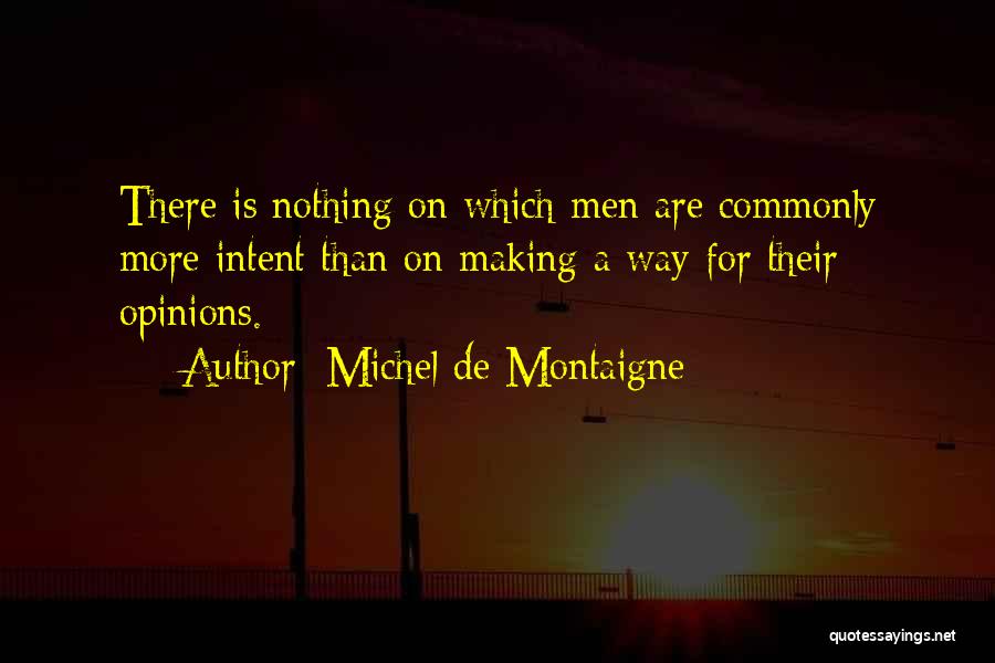 Michel De Montaigne Quotes: There Is Nothing On Which Men Are Commonly More Intent Than On Making A Way For Their Opinions.