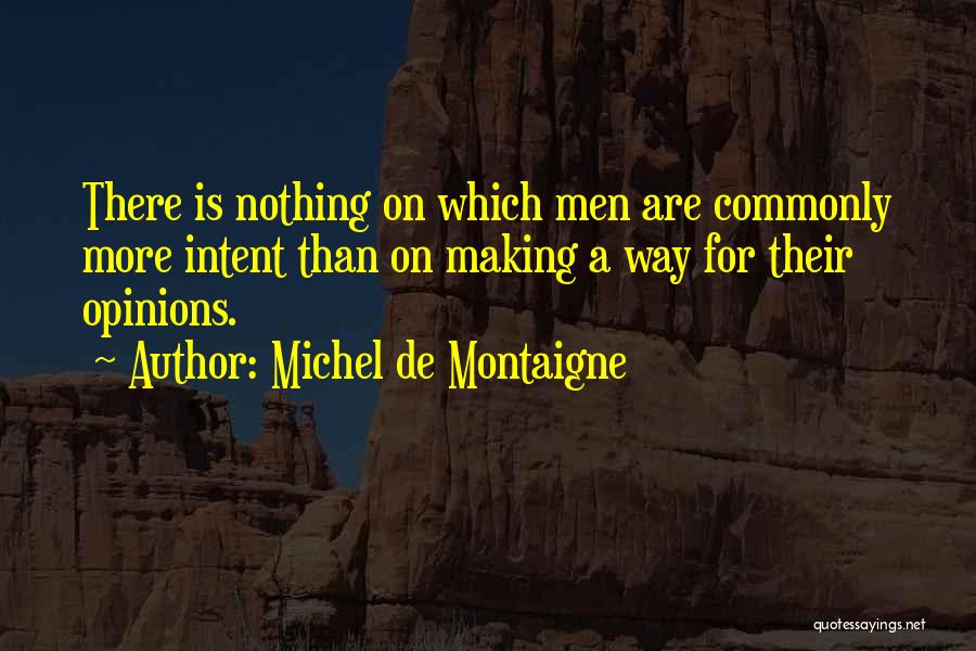 Michel De Montaigne Quotes: There Is Nothing On Which Men Are Commonly More Intent Than On Making A Way For Their Opinions.