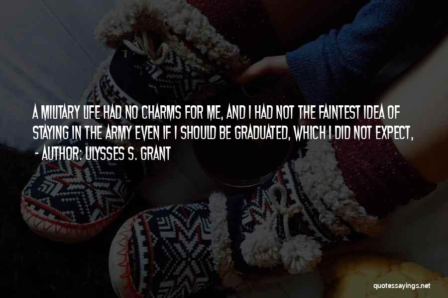 Ulysses S. Grant Quotes: A Military Life Had No Charms For Me, And I Had Not The Faintest Idea Of Staying In The Army