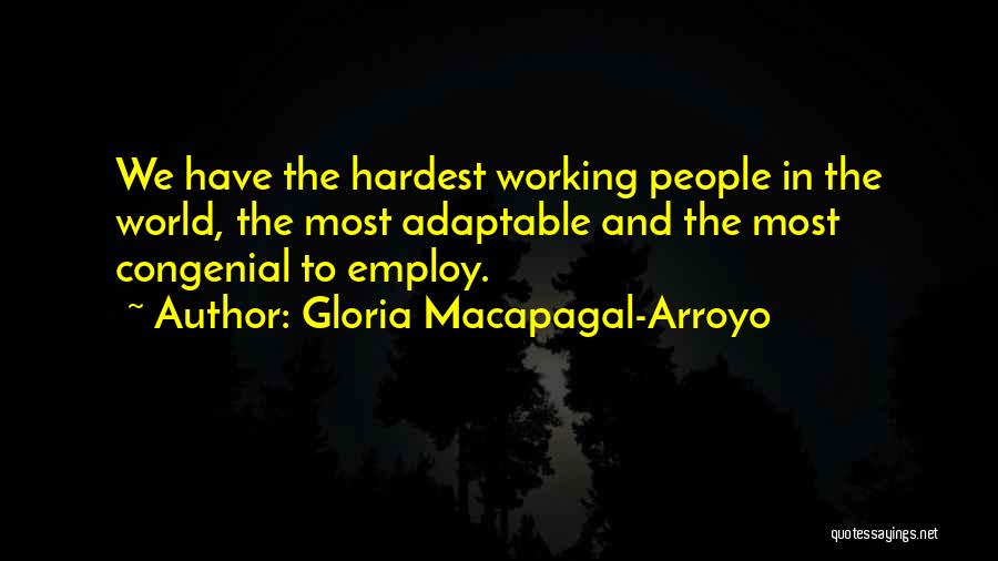 Gloria Macapagal-Arroyo Quotes: We Have The Hardest Working People In The World, The Most Adaptable And The Most Congenial To Employ.
