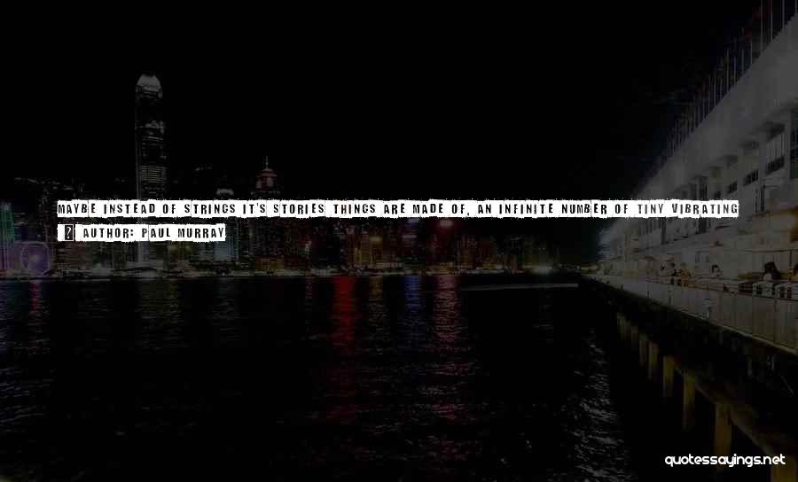 Paul Murray Quotes: Maybe Instead Of Strings It's Stories Things Are Made Of, An Infinite Number Of Tiny Vibrating Stories; Once Upon A