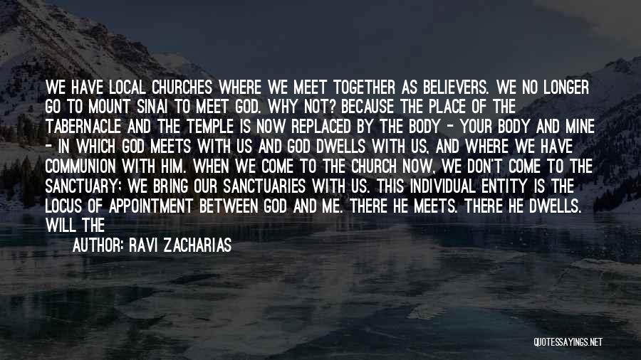 Ravi Zacharias Quotes: We Have Local Churches Where We Meet Together As Believers. We No Longer Go To Mount Sinai To Meet God.