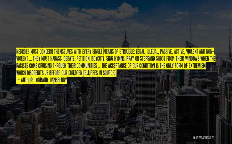 Lorraine Hansberry Quotes: Negroes Must Concern Themselves With Every Single Means Of Struggle: Legal, Illegal, Passive, Active, Violent And Non- Violent ... They