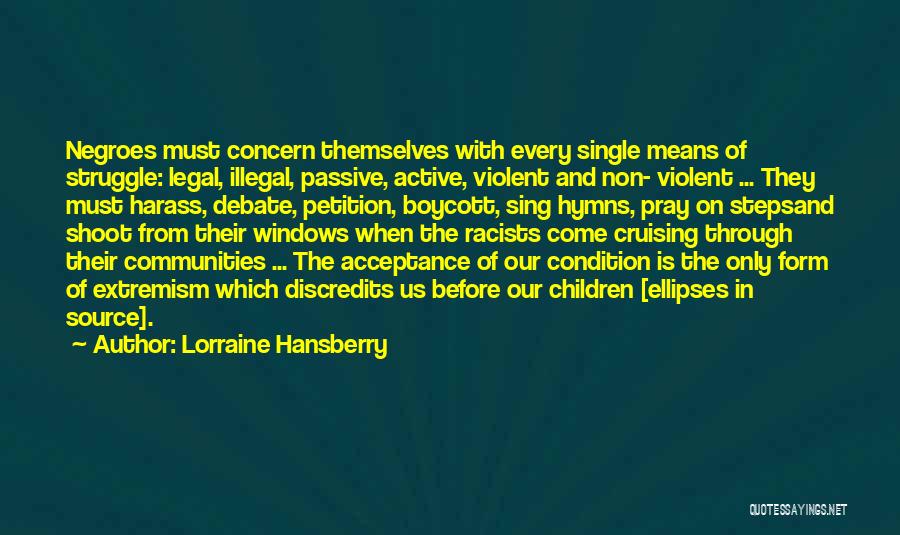 Lorraine Hansberry Quotes: Negroes Must Concern Themselves With Every Single Means Of Struggle: Legal, Illegal, Passive, Active, Violent And Non- Violent ... They
