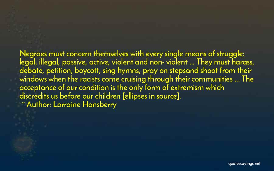 Lorraine Hansberry Quotes: Negroes Must Concern Themselves With Every Single Means Of Struggle: Legal, Illegal, Passive, Active, Violent And Non- Violent ... They