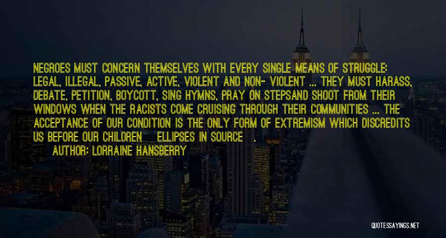 Lorraine Hansberry Quotes: Negroes Must Concern Themselves With Every Single Means Of Struggle: Legal, Illegal, Passive, Active, Violent And Non- Violent ... They