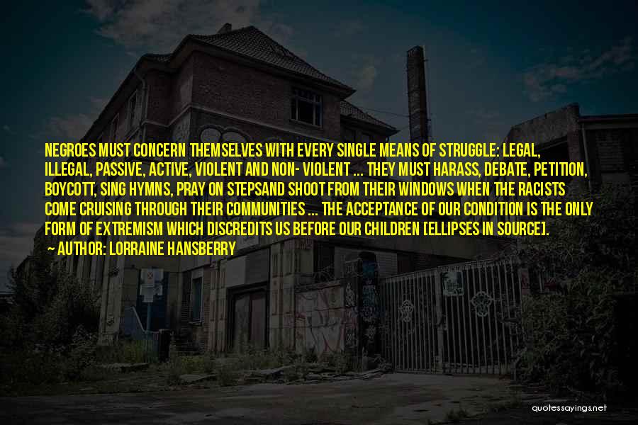 Lorraine Hansberry Quotes: Negroes Must Concern Themselves With Every Single Means Of Struggle: Legal, Illegal, Passive, Active, Violent And Non- Violent ... They