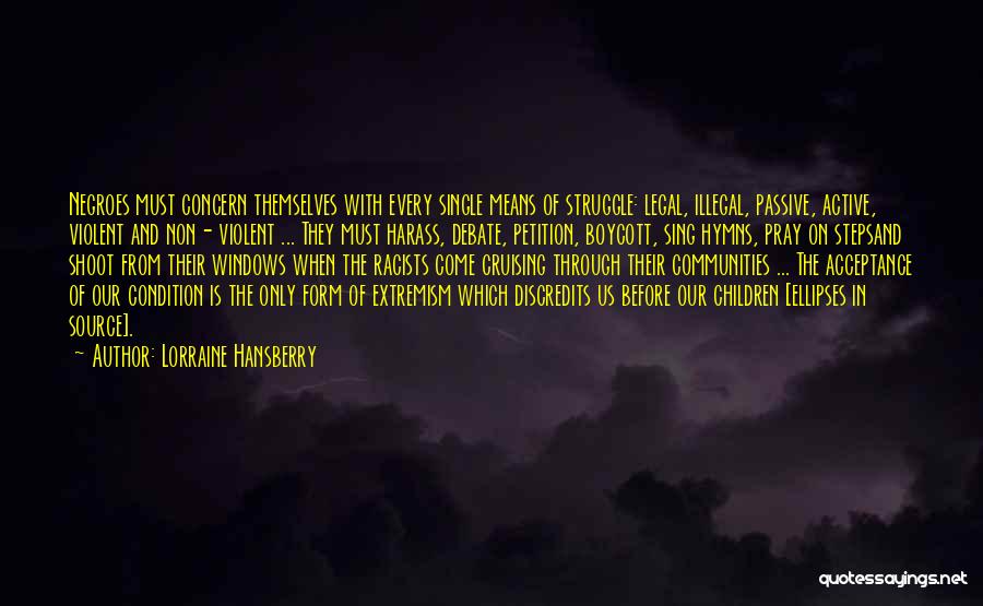 Lorraine Hansberry Quotes: Negroes Must Concern Themselves With Every Single Means Of Struggle: Legal, Illegal, Passive, Active, Violent And Non- Violent ... They