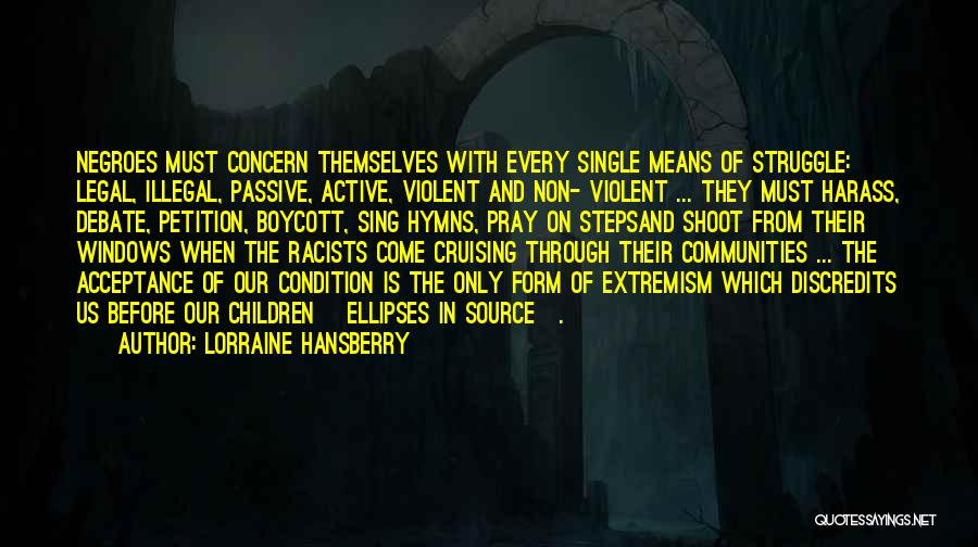 Lorraine Hansberry Quotes: Negroes Must Concern Themselves With Every Single Means Of Struggle: Legal, Illegal, Passive, Active, Violent And Non- Violent ... They